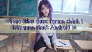 Vì sao 69bet được forum chính thức quan tâm Android 14