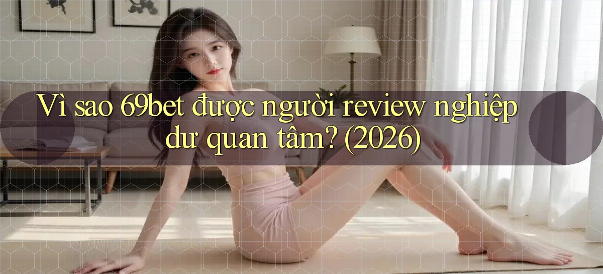 Vì sao 69bet được người review nghiệp dư quan tâm (2026)