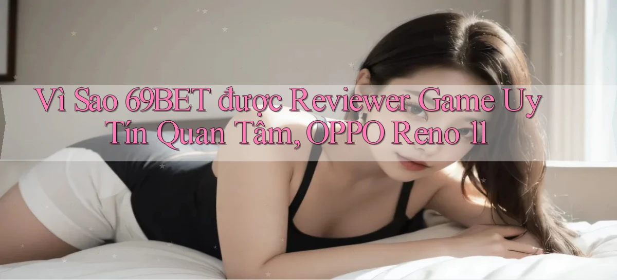 Vì sao 69bet được reviewer game uy tín quan tâm, OPPO Reno 11