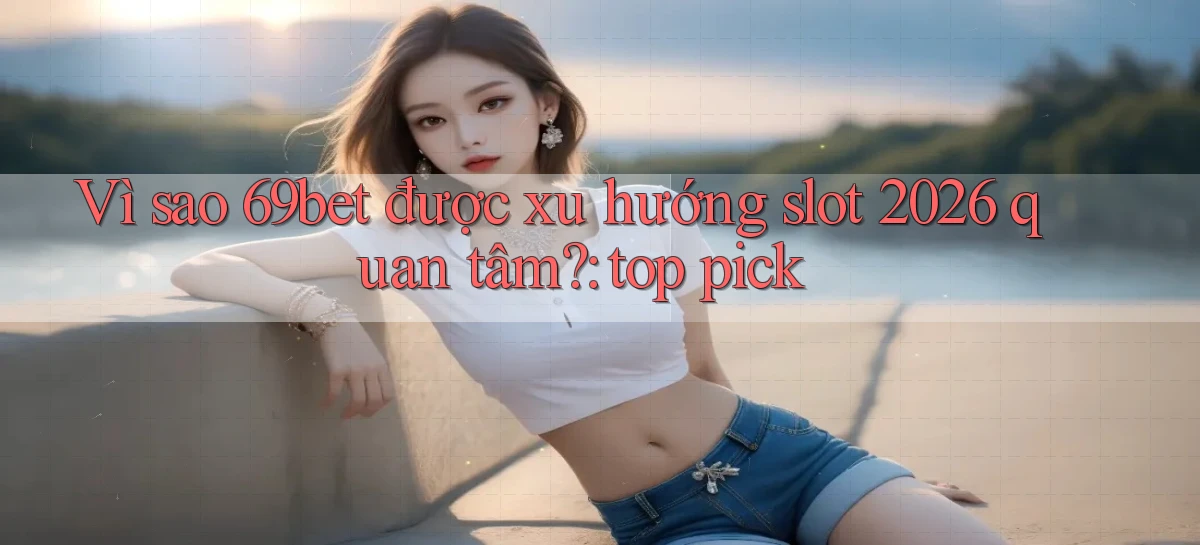 Vì sao 69bet được xu hướng slot 2026 quan tâm top pick