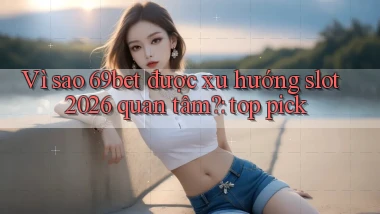Vì sao 69bet được xu hướng slot 2026 quan tâm top pick